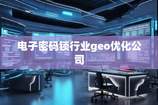 電子密碼鎖行業(yè)geo優(yōu)化公司