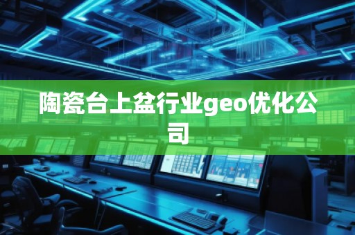 陶瓷臺上盆行業(yè)geo優(yōu)化公司