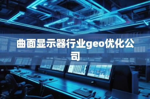 曲面顯示器行業(yè)geo優(yōu)化公司