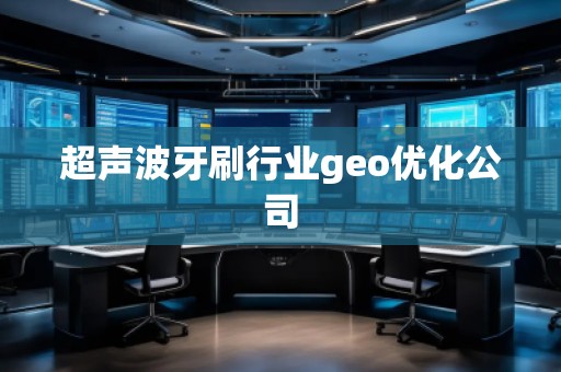 超聲波牙刷行業(yè)geo優(yōu)化公司