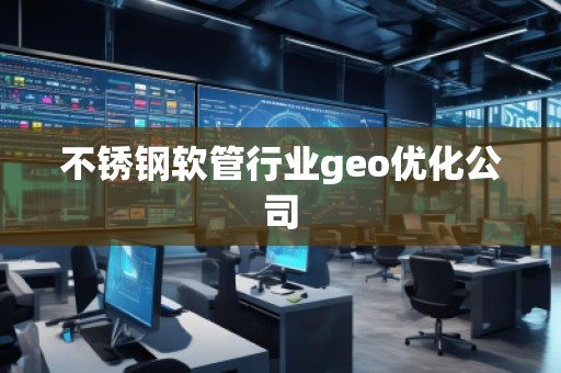 不銹鋼軟管行業(yè)geo優(yōu)化公司