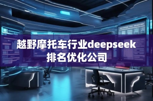越野摩托車行業(yè)deepseek排名優(yōu)化公司