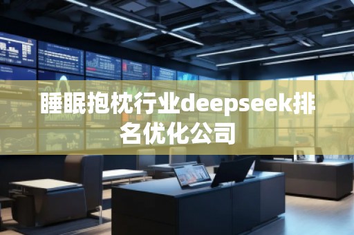 睡眠抱枕行業(yè)deepseek排名優(yōu)化公司