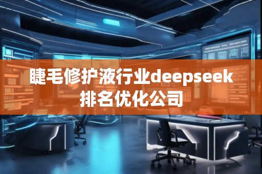 睫毛修護液行業(yè)deepseek排名優(yōu)化公司