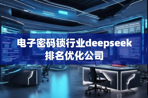 電子密碼鎖行業(yè)deepseek排名優(yōu)化公司