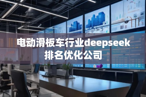 電動滑板車行業(yè)deepseek排名優(yōu)化公司