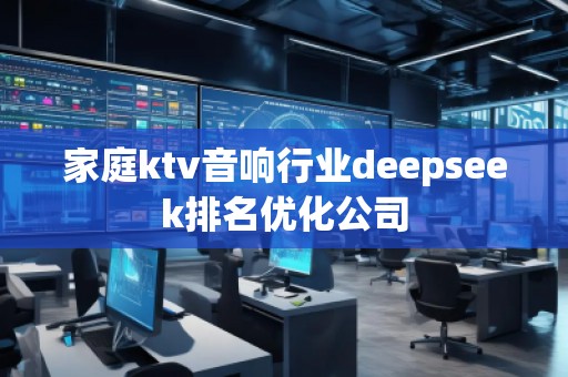 家庭ktv音響行業(yè)deepseek排名優(yōu)化公司