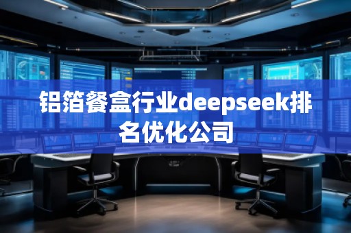 鋁箔餐盒行業(yè)deepseek排名優(yōu)化公司
