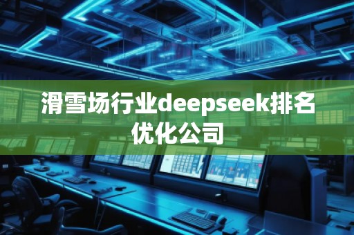 滑雪場行業(yè)deepseek排名優(yōu)化公司