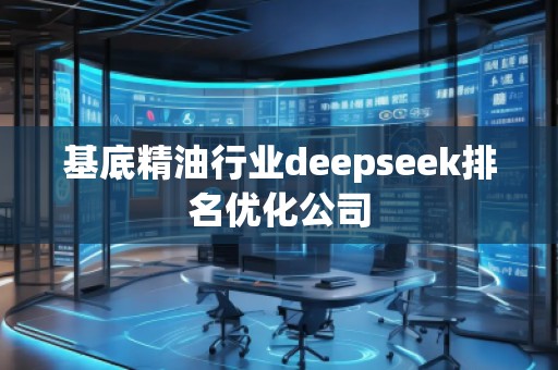 基底精油行業(yè)deepseek排名優(yōu)化公司