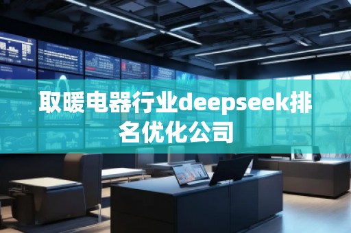 取暖電器行業(yè)deepseek排名優(yōu)化公司