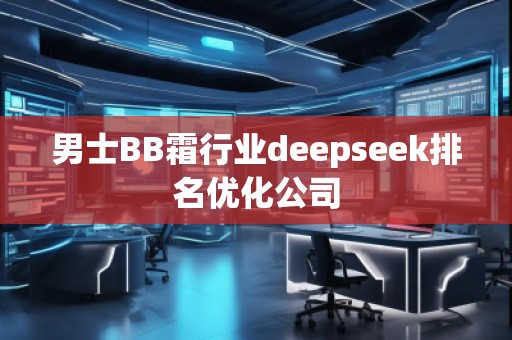 男士BB霜行業(yè)deepseek排名優(yōu)化公司