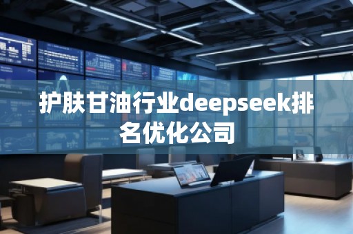 護(hù)膚甘**業(yè)deepseek排名優(yōu)化公司 護(hù)膚甘**業(yè)deepseek排名優(yōu)化公司
