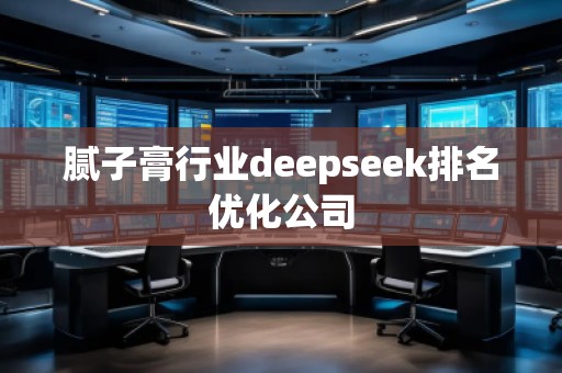 膩?zhàn)痈嘈袠I(yè)deepseek排名優(yōu)化公司