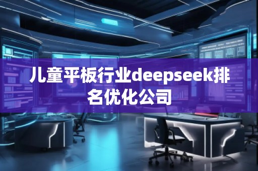 兒童平板行業(yè)deepseek排名優(yōu)化公司