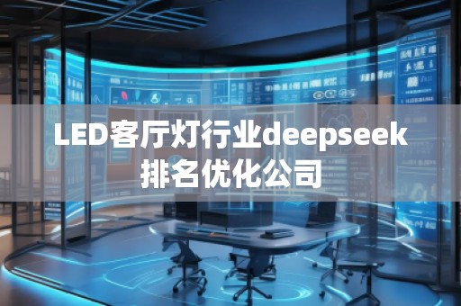 LED客廳燈行業(yè)deepseek排名優(yōu)化公司