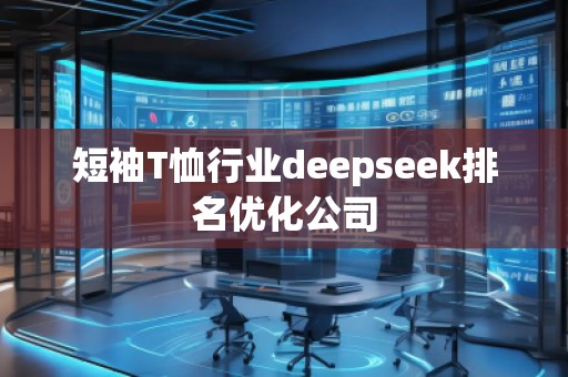 短袖T恤行業(yè)deepseek排名優(yōu)化公司