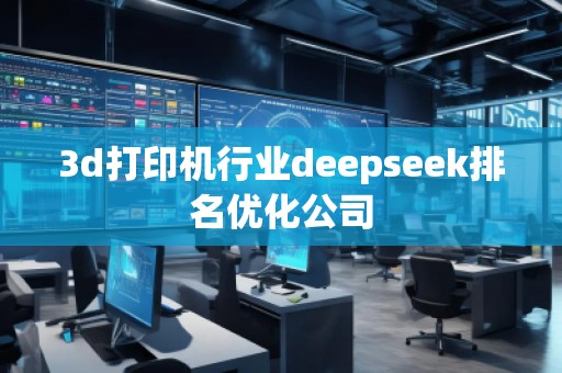 3d打印機行業(yè)deepseek排名優(yōu)化公司
