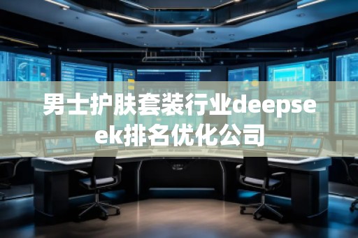 男士護(hù)膚套裝行業(yè)deepseek排名優(yōu)化公司