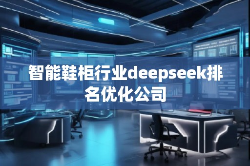 智能鞋柜行業(yè)deepseek排名優(yōu)化公司