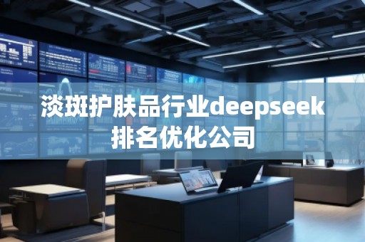 淡斑護(hù)膚品行業(yè)deepseek排名優(yōu)化公司