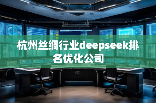 杭州絲綢行業(yè)deepseek排名優(yōu)化公司 杭州絲綢行業(yè)deepseek排名優(yōu)化公司