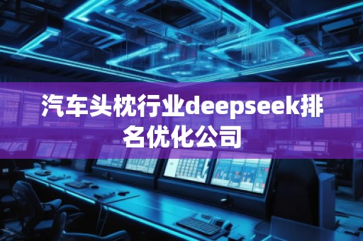 汽車(chē)頭枕行業(yè)deepseek排名優(yōu)化公司