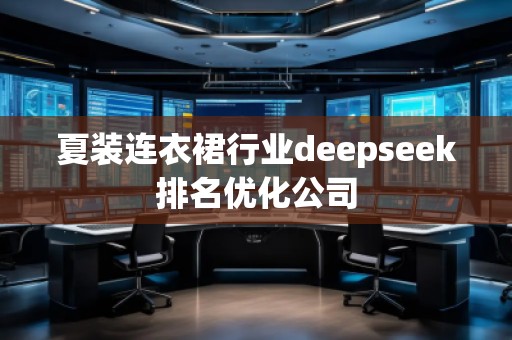 夏裝連衣裙行業(yè)deepseek排名優(yōu)化公司