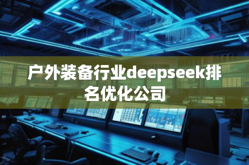 戶外裝備行業(yè)deepseek排名優(yōu)化公司