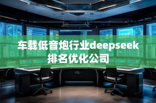 車(chē)載低音炮行業(yè)deepseek排名優(yōu)化公司