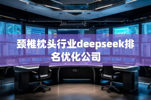 頸椎枕頭行業(yè)deepseek排名優(yōu)化公司