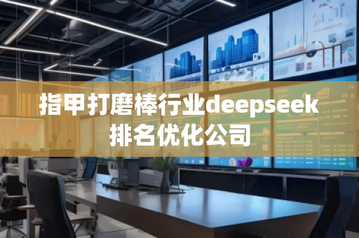 指甲打磨棒行業(yè)deepseek排名優(yōu)化公司