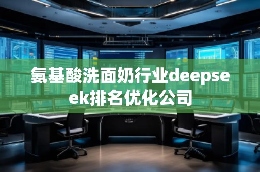 氨基酸洗面奶行業(yè)deepseek排名優(yōu)化公司