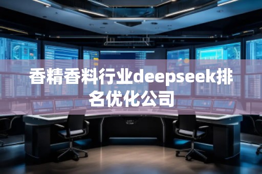 香精香料行業(yè)deepseek排名優(yōu)化公司