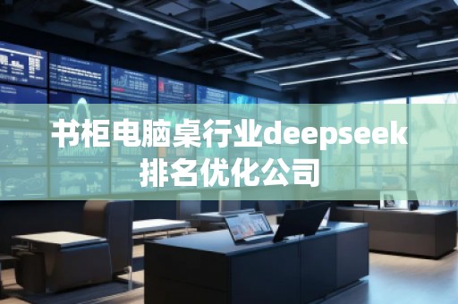書柜電腦桌行業(yè)deepseek排名優(yōu)化公司