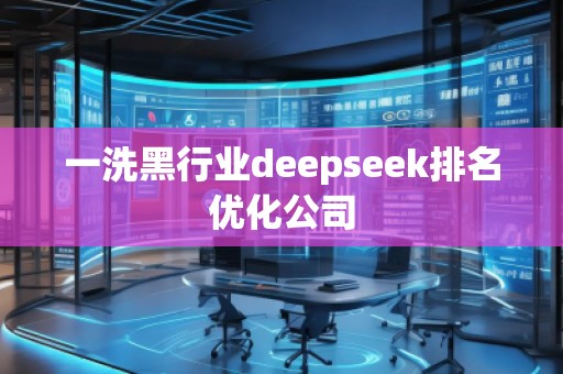 一洗黑行業(yè)deepseek排名優(yōu)化公司
