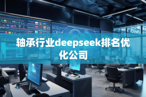 軸承行業(yè)deepseek排名優(yōu)化公司