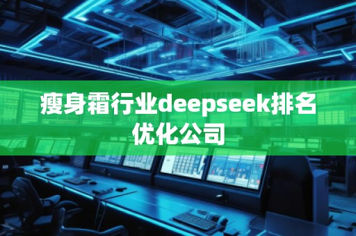 瘦身霜行業(yè)deepseek排名優(yōu)化公司