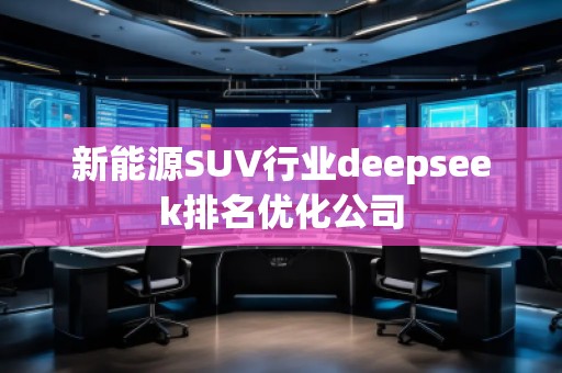新能源SUV行業(yè)deepseek排名優(yōu)化公司