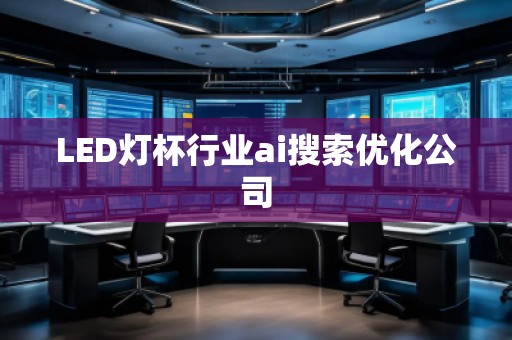 LED燈杯行業(yè)ai搜索優(yōu)化公司 LED燈杯行業(yè)ai搜索優(yōu)化公司