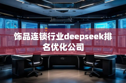 飾品連鎖行業(yè)deepseek排名優(yōu)化公司