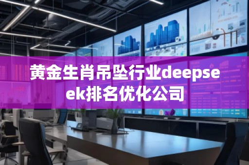 黃金生肖吊墜行業(yè)deepseek排名優(yōu)化公司