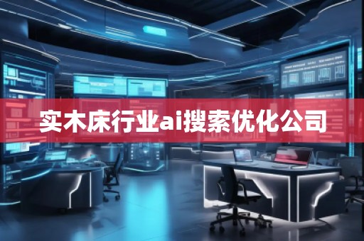 實木床行業(yè)ai搜索優(yōu)化公司