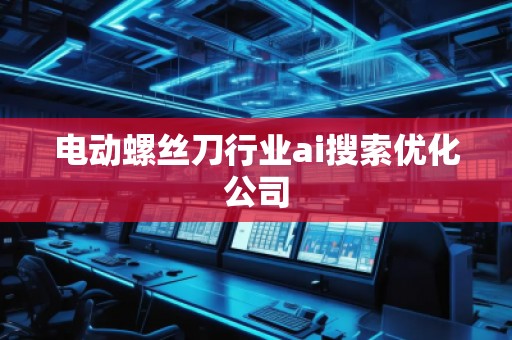 電動螺絲刀行業(yè)ai搜索優(yōu)化公司
