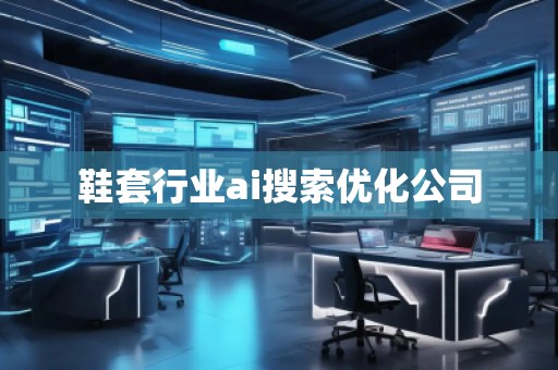 鞋套行業(yè)ai搜索優(yōu)化公司 鞋套行業(yè)ai搜索優(yōu)化公司