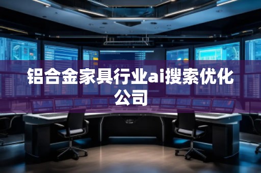 鋁合金家具行業(yè)ai搜索優(yōu)化公司