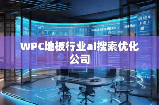 WPC地板行業(yè)ai搜索優(yōu)化公司