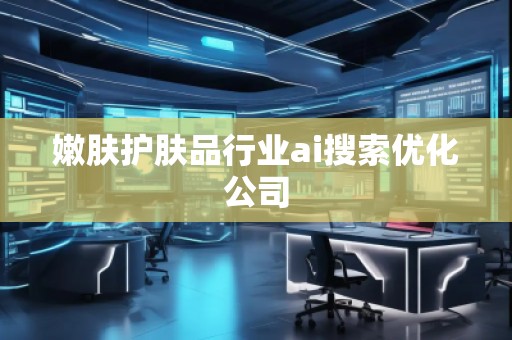 嫩膚護(hù)膚品行業(yè)ai搜索優(yōu)化公司 嫩膚護(hù)膚品行業(yè)ai搜索優(yōu)化公司