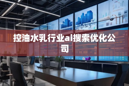 控油水乳行業(yè)ai搜索優(yōu)化公司 控油水乳行業(yè)ai搜索優(yōu)化公司