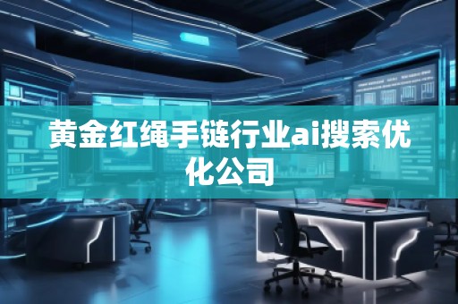 黃金紅繩手鏈行業(yè)ai搜索優(yōu)化公司
